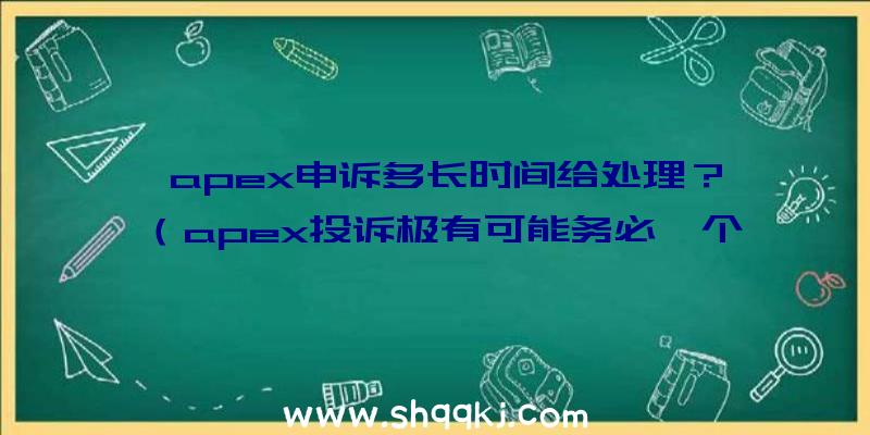 apex申诉多长时间给处理？（apex投诉极有可能务必一个月才会解决）